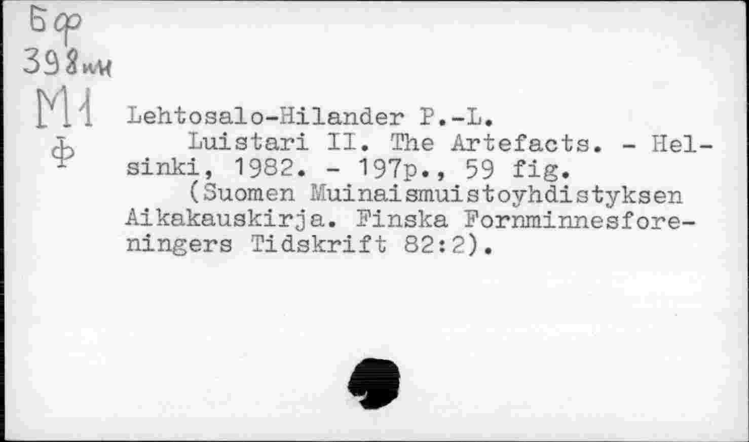 ﻿Б ср 392««
Ml
Lehtosalo-Hilander P.-L.
Luistari II. The Artefacts. - Helsinki, 1982. - 197p., 59 fig.
(Suomen Muinai smui s t oyhdi s tyks en Aikakauskirja. Pinska Pornminnesfore-ningers Tidskrift 82:2).